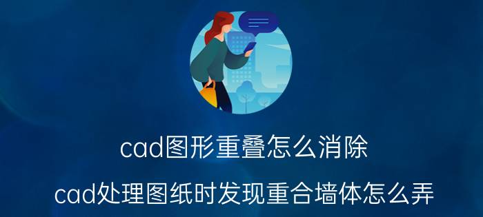 cad图形重叠怎么消除 cad处理图纸时发现重合墙体怎么弄？